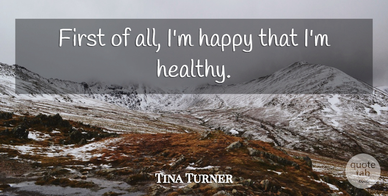 Tina Turner Quote About Healthy, Firsts: First Of All Im Happy...