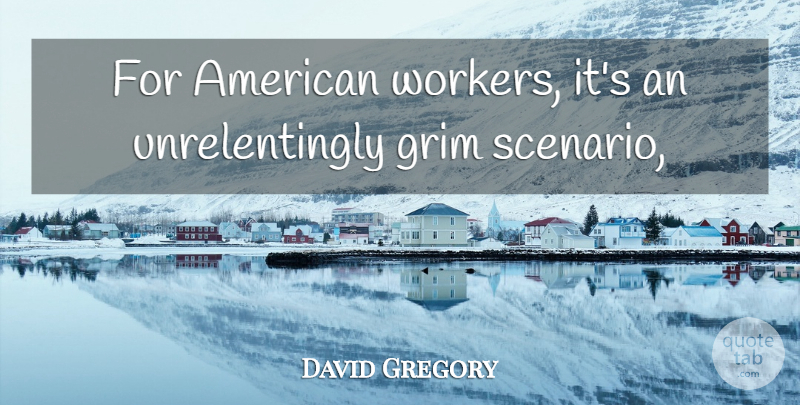 David Gregory Quote About Grim: For American Workers Its An...