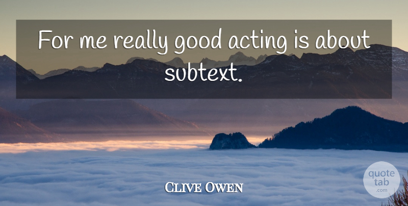 Clive Owen Quote About Acting, Subtext, Good Acting: For Me Really Good Acting...