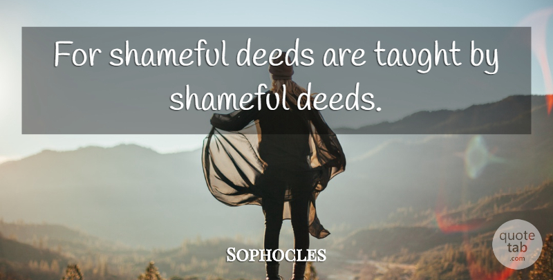 Sophocles Quote About Deeds, Greek Poet, Shameful, Taught: For Shameful Deeds Are Taught...
