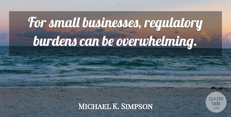 Michael K. Simpson Quote About Small Business, Burden, Overwhelming: For Small Businesses Regulatory Burdens...