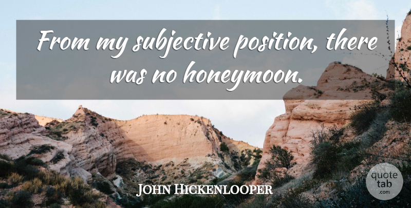 John Hickenlooper Quote About Subjectivity, Honeymoon, Position: From My Subjective Position There...