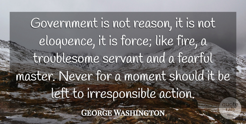 George Washington Quote About Action, Fearful, Government, Left, Moment: Government Is Not Reason It...