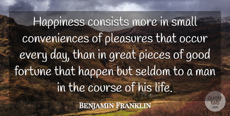 Benjamin Franklin Quote About Consists, Course, Fortune, Good, Great: Happiness Consists More In Small...
