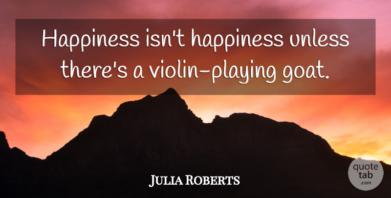 Julia Roberts Quote About Happiness, Violin, Goats: Happiness Isnt Happiness Unless Theres...