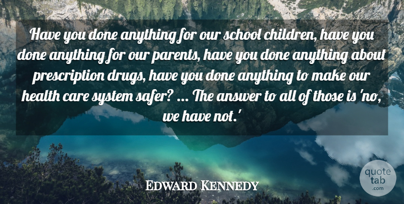 Edward Kennedy Quote About Answer, Care, Health, School, System: Have You Done Anything For...