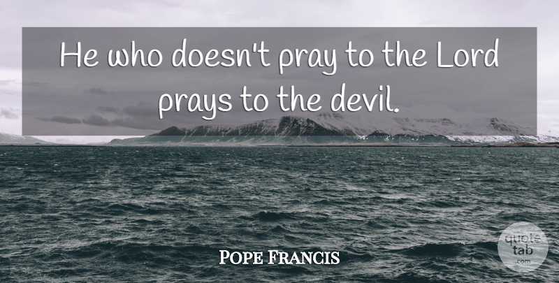 Pope Francis Quote About Devil, Praying, Lord: He Who Doesnt Pray To...