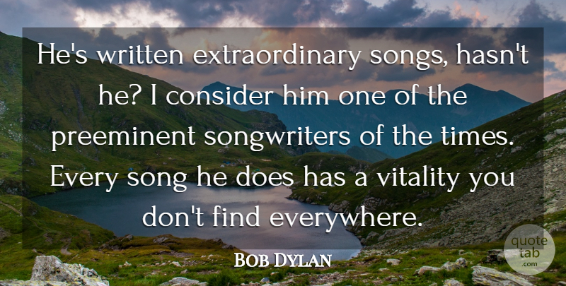 Bob Dylan Quote About Consider, Song, Vitality, Written: Hes Written Extraordinary Songs Hasnt...
