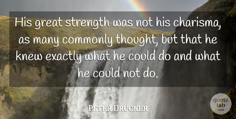 Peter Drucker Quote About Commonly, Exactly, Great, Knew, Strength: His Great Strength Was Not...