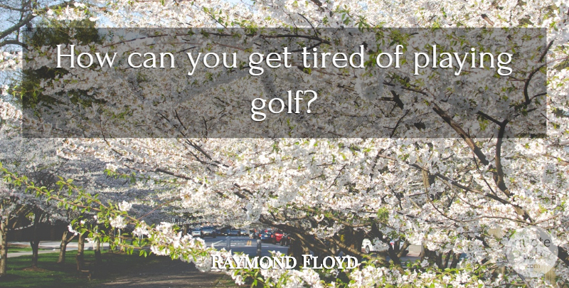 Ray Floyd Quote About Tired, Golf, Playing Golf: How Can You Get Tired...