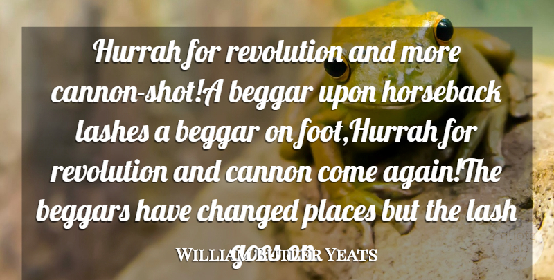 William Butler Yeats Quote About Beggar, Beggars, Cannon, Changed, Goes: Hurrah For Revolution And More...