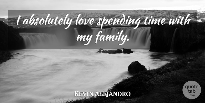 Kevin Alejandro Quote About Absolutely, Family, Love, Spending, Time: I Absolutely Love Spending Time...
