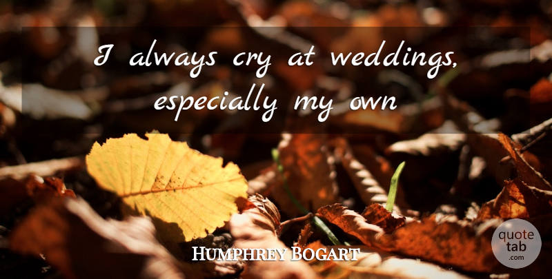 Humphrey Bogart Quote About Wedding, Cry, My Own: I Always Cry At Weddings...