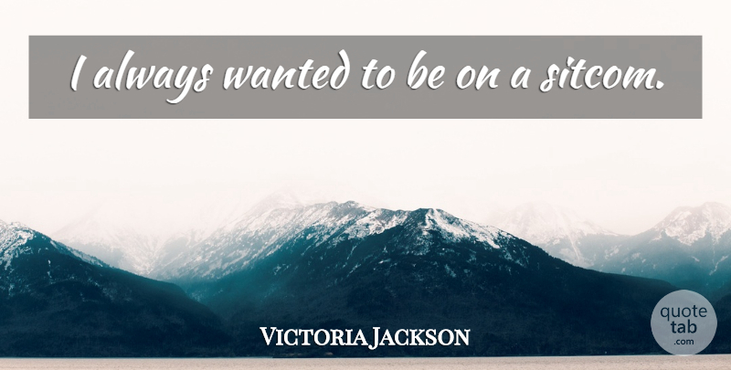 Victoria Jackson Quote About Wanted, Sitcom: I Always Wanted To Be...