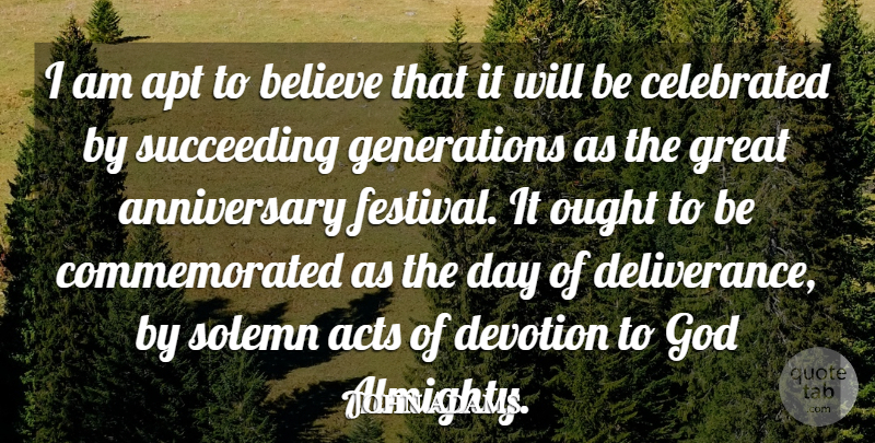 John Adams Quote About Acts, Anniversary, Apt, Believe, Celebrated: I Am Apt To Believe...