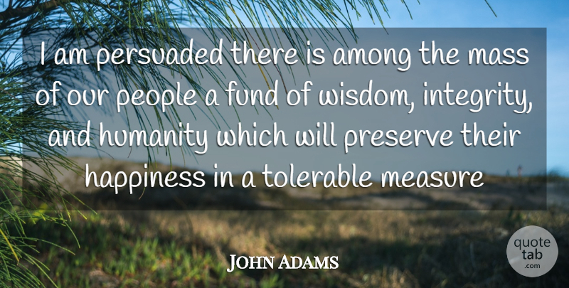 John Adams Quote About Among, Ethics, Fund, Happiness, Humanity: I Am Persuaded There Is...
