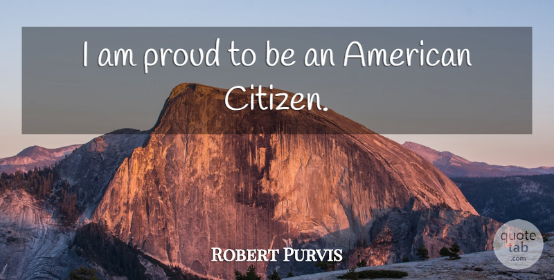 Robert Purvis Quote About Proud, Citizens, Proud To Be An American: I Am Proud To Be...