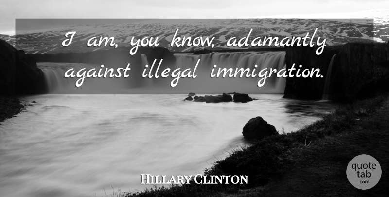 Hillary Clinton Quote About Immigration, Illegal, Illegal Immigration: I Am You Know Adamantly...