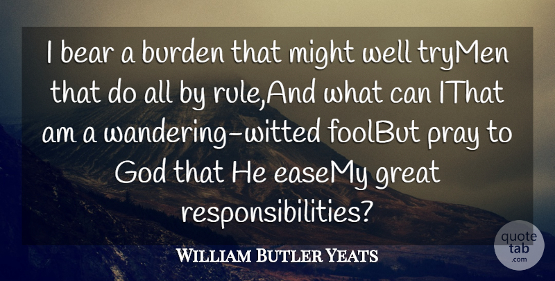 William Butler Yeats Quote About Bear, Burden, God, Great, Men: I Bear A Burden That...
