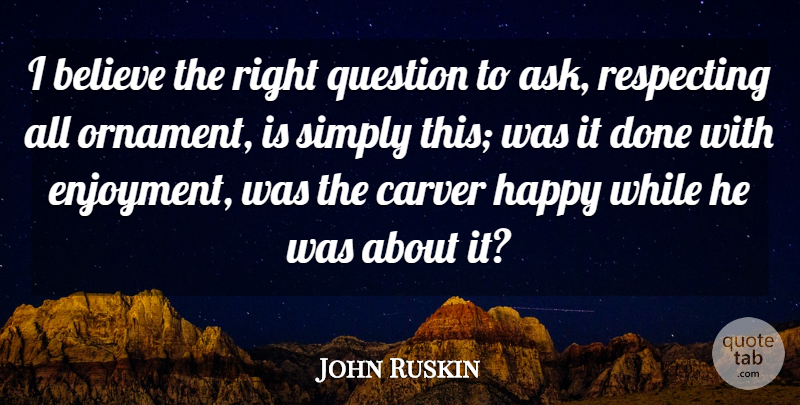 John Ruskin Quote About Believe, Done, Ornaments: I Believe The Right Question...