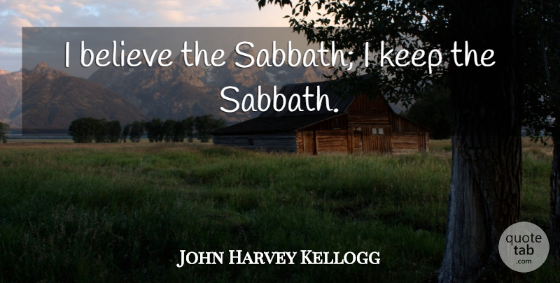 John Harvey Kellogg Quote About Believe, I Believe, Sabbath: I Believe The Sabbath I...