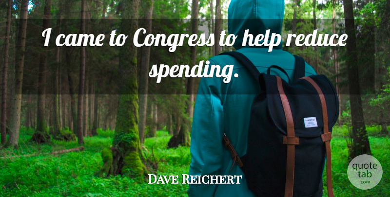 Dave Reichert Quote About Helping, Spending, Congress: I Came To Congress To...