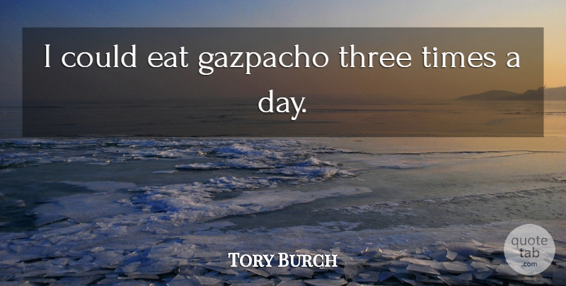 Tory Burch Quote About Three, Three Times: I Could Eat Gazpacho Three...