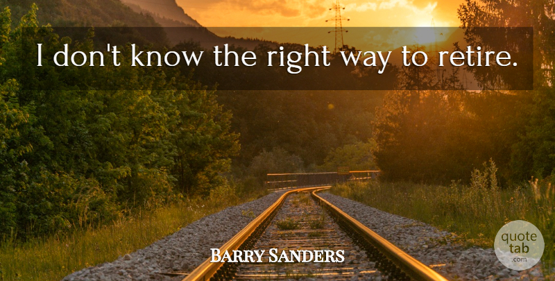 Barry Sanders Quote About Way, Retiring, Right Way: I Dont Know The Right...