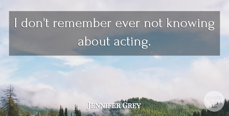 Jennifer Grey Quote About Knowing, Acting, Not Knowing: I Dont Remember Ever Not...