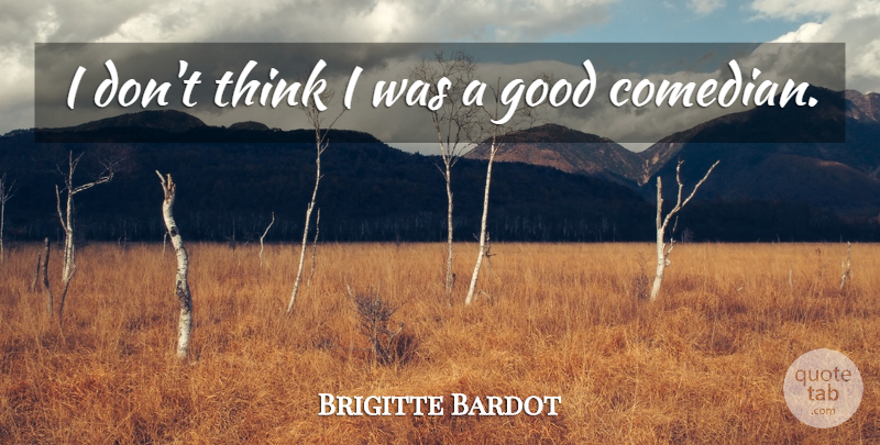 Brigitte Bardot Quote About Thinking, Comedian: I Dont Think I Was...