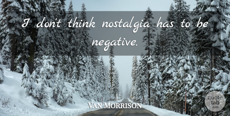 Van Morrison Quote About Thinking, Negative, Nostalgia: I Dont Think Nostalgia Has...