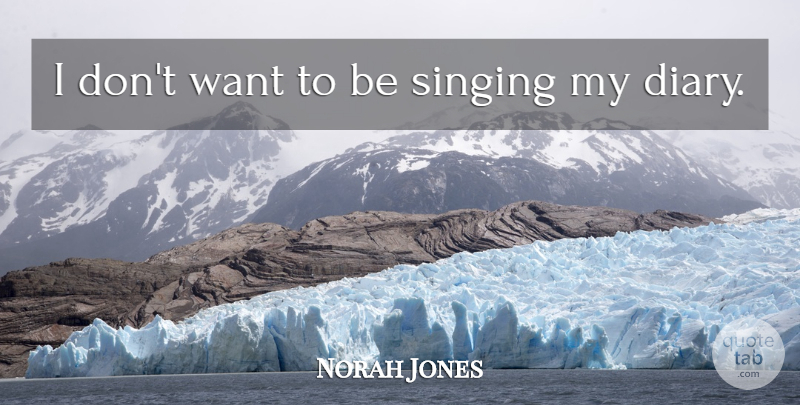 Norah Jones Quote About Singing, Diaries, Want: I Dont Want To Be...