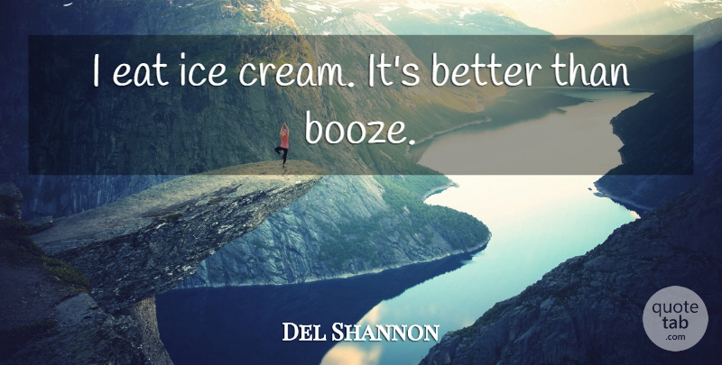 Del Shannon Quote About Ice Cream, Ice, Booze: I Eat Ice Cream Its...
