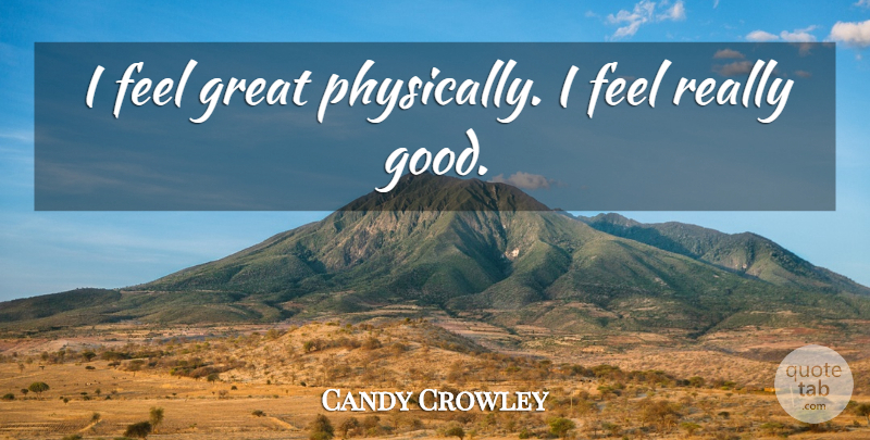 Candy Crowley Quote About Feels: I Feel Great Physically I...