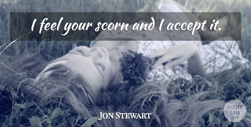 Jon Stewart Quote About Accepting, Feels, Scorn: I Feel Your Scorn And...