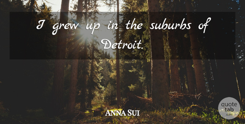 Anna Sui Quote About Detroit, Grew, Grew Up: I Grew Up In The...