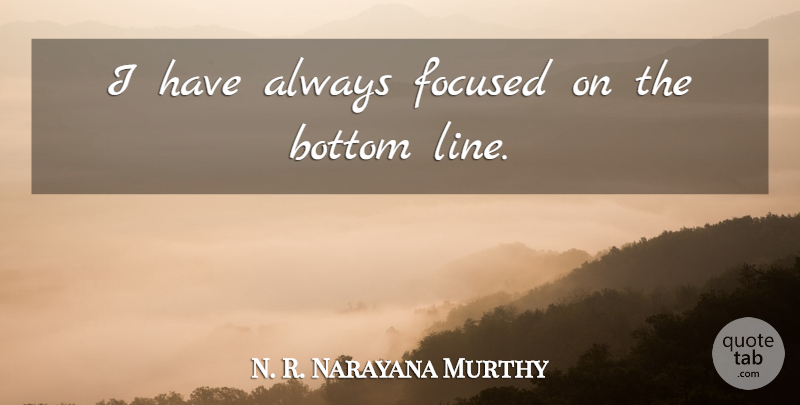 N. R. Narayana Murthy Quote About Bottom, Focused: I Have Always Focused On...