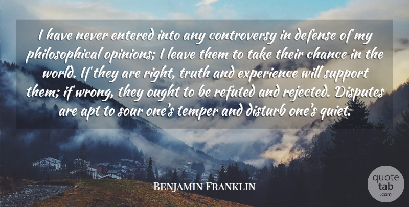 Benjamin Franklin Quote About Apt, Chance, Defense, Disputes, Disturb: I Have Never Entered Into...
