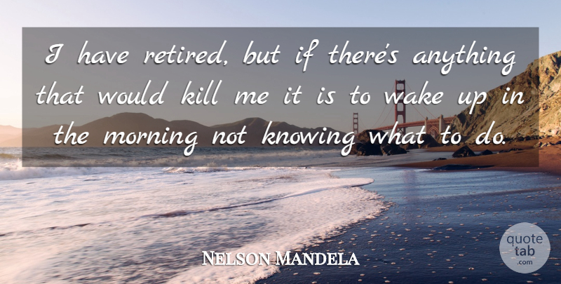 Nelson Mandela Quote About Morning, Knowing, Wake Up: I Have Retired But If...