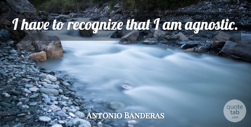 Antonio Banderas Quote About Agnostic: I Have To Recognize That...