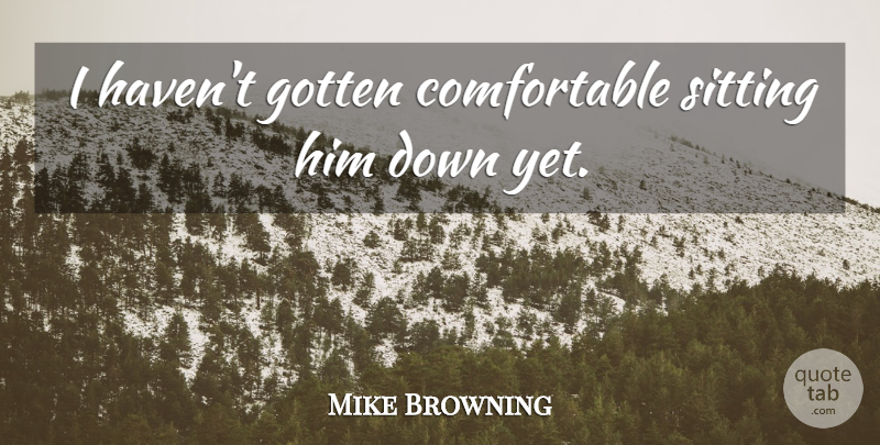 Mike Browning Quote About Gotten, Sitting: I Havent Gotten Comfortable Sitting...