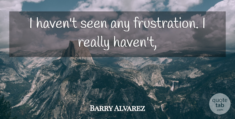 Barry Alvarez Quote About Seen: I Havent Seen Any Frustration...