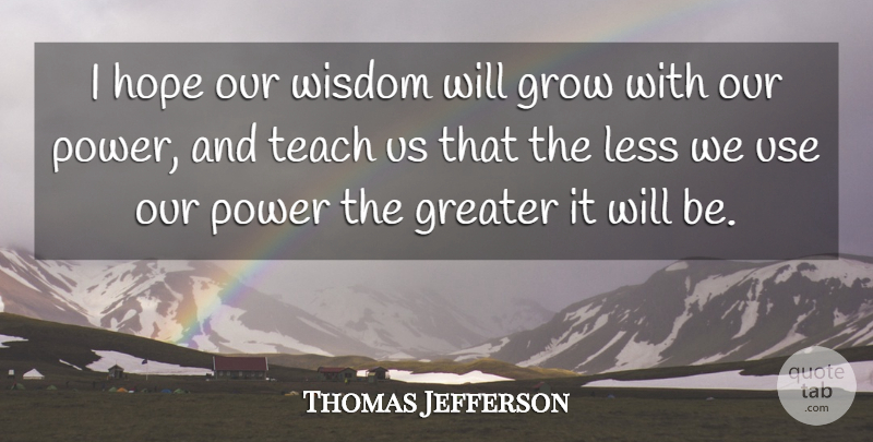 Thomas Jefferson Quote About Greater, Grow, Hope, Less, Power: I Hope Our Wisdom Will...
