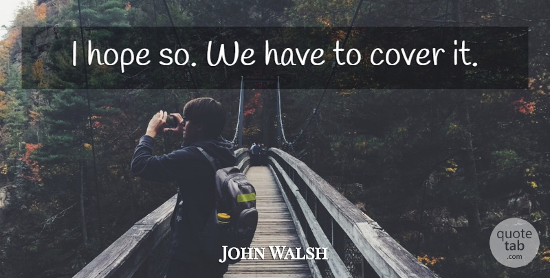John Walsh Quote About Cover, Hope: I Hope So We Have...