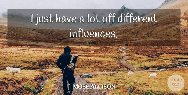 Mose Allison Quote About Different, Influence: I Just Have A Lot...