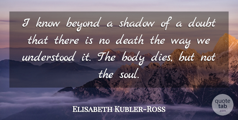 Elisabeth Kubler-Ross Quote About Beyond, Body, Death, Shadow, Understood: I Know Beyond A Shadow...