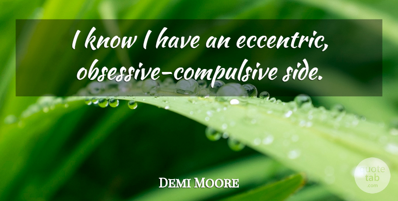 Demi Moore Quote About Obsessive Compulsive, Eccentric, Sides: I Know I Have An...