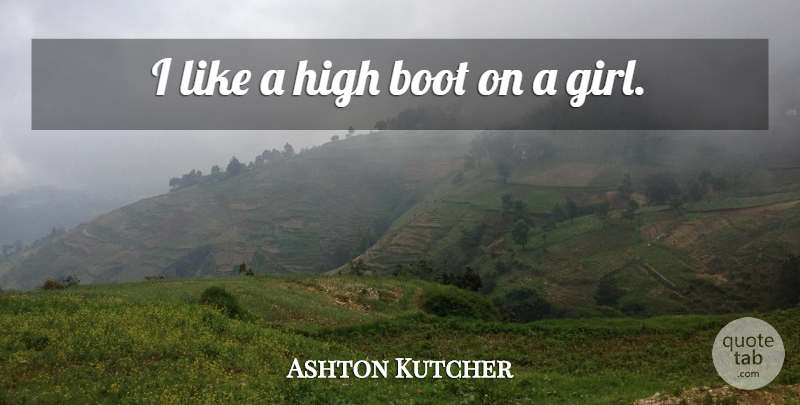 Ashton Kutcher Quote About Girl, Boots: I Like A High Boot...