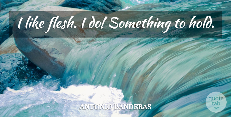 Antonio Banderas Quote About Flesh: I Like Flesh I Do...