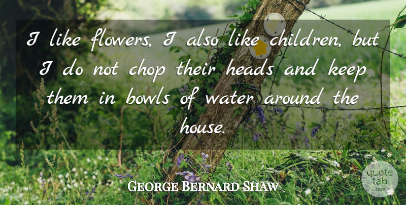 George Bernard Shaw Quote About Bowls, Chop, Heads, Water: I Like Flowers I Also...